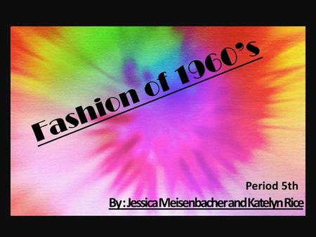 Fashion of 1960’s By : Jessica Meisenbacher and Katelyn Rice Period 5th.