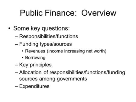 Public Finance: Overview Some key questions: –Responsibilities/functions –Funding types/sources Revenues (income increasing net worth) Borrowing –Key principles.