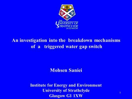 1 An investigation into the breakdown mechanisms of a triggered water gap switch Mohsen Saniei Institute for Energy and Environment University of Strathclyde.