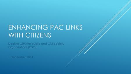 ENHANCING PAC LINKS WITH CITIZENS Dealing with the public and Civil Society Organisations (CSOs) 1 December 2014.