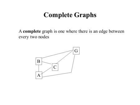 Complete Graphs A complete graph is one where there is an edge between every two nodes A C B G.