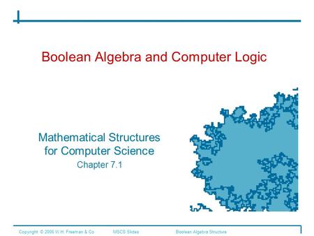 Boolean Algebra and Computer Logic Mathematical Structures for Computer Science Chapter 7.1 Copyright © 2006 W.H. Freeman & Co.MSCS SlidesBoolean Algebra.