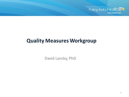 Quality Measures Workgroup David Lansky, PhD 1. Quality Measures Workgroup 2012 Stage 2 Quality Measure Development Stage 2 NPRM Review Alignment with.