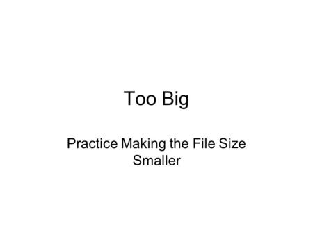 Too Big Practice Making the File Size Smaller. What Size is My File? To determine the size of a file: PC: With the file closed, right click on the icon.