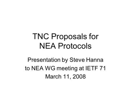 TNC Proposals for NEA Protocols Presentation by Steve Hanna to NEA WG meeting at IETF 71 March 11, 2008.