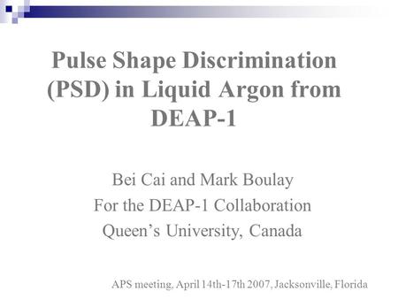 Bei Cai and Mark Boulay For the DEAP-1 Collaboration Queen’s University, Canada Pulse Shape Discrimination (PSD) in Liquid Argon from DEAP-1 APS meeting,