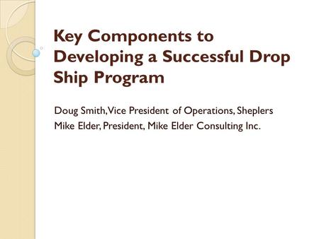 Key Components to Developing a Successful Drop Ship Program Doug Smith, Vice President of Operations, Sheplers Mike Elder, President, Mike Elder Consulting.