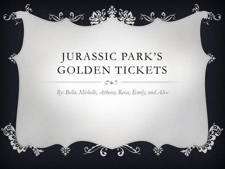 JURASSIC PARK’S GOLDEN TICKETS By: Bella, Michelle, Athena, Reese, Emily, and Alex.