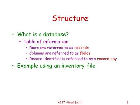 A337 - Reed Smith1 Structure What is a database? –Table of information Rows are referred to as records Columns are referred to as fields Record identifier.