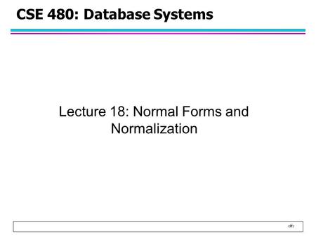 1 CSE 480: Database Systems Lecture 18: Normal Forms and Normalization.