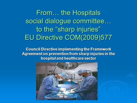 From… the Hospitals social dialogue committee… to the “sharp injuries” EU Directive COM(2009)577 Council Directive implementing the Framework Agreement.