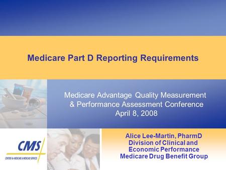 Medicare Advantage Quality Measurement & Performance Assessment Conference April 8, 2008 Medicare Part D Reporting Requirements Alice Lee-Martin, PharmD.