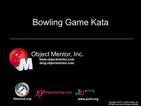 Bowling Game Kata Object Mentor, Inc. fitnesse.org Copyright  2005 by Object Mentor, Inc All copies must retain this page unchanged. www.junit.org www.objectmentor.com.