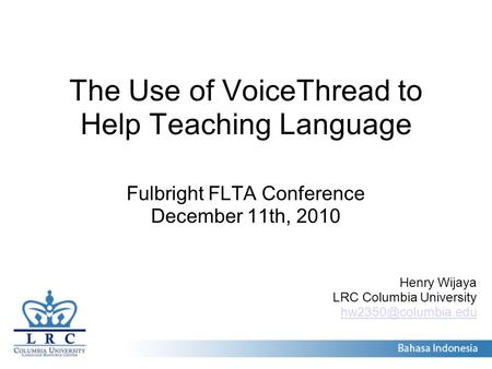 The Use of VoiceThread to Help Teaching Language Fulbright FLTA Conference December 11th, 2010 Henry Wijaya LRC Columbia University