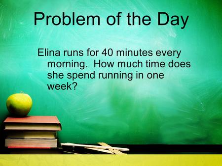 Problem of the Day Elina runs for 40 minutes every morning. How much time does she spend running in one week?