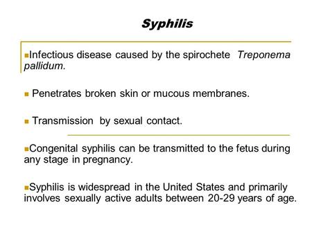 Syphilis Infectious disease caused by the spirochete Treponema pallidum. Penetrates broken skin or mucous membranes. Transmission by sexual contact. Congenital.