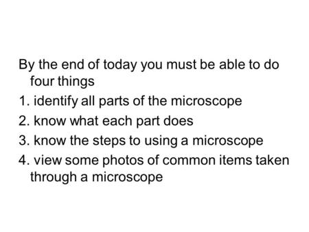 By the end of today you must be able to do four things 1. identify all parts of the microscope 2. know what each part does 3. know the steps to using a.