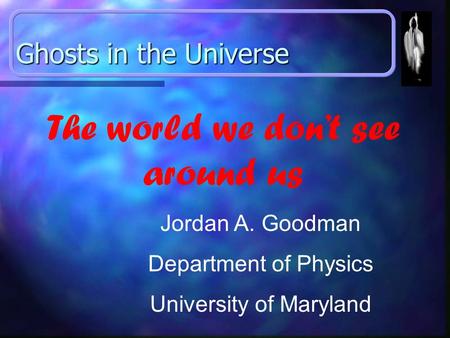 Ghosts in the Universe Jordan A. Goodman Department of Physics University of Maryland The world we don’t see around us.