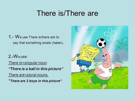 There is/There are 1.- W e use There is/there are to say that something exists (haber). 2. - W e use: There is+singular noun. “There is a ball in this.