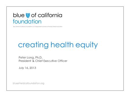 Blueshieldcafoundation.org creating health equity Peter Long, Ph.D. President & Chief Executive Officer July 16, 2013.