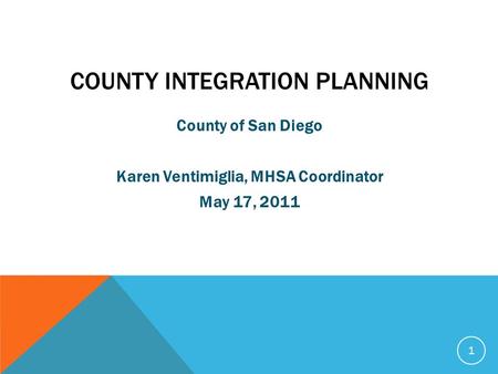 COUNTY INTEGRATION PLANNING County of San Diego Karen Ventimiglia, MHSA Coordinator May 17, 2011 1.