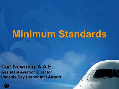 Minimum Standards Carl Newman, A.A.E. Assistant Aviation Director Phoenix Sky Harbor Int’l Airport.