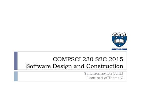 COMPSCI 230 S2C 2015 Software Design and Construction Synchronization (cont.) Lecture 4 of Theme C.