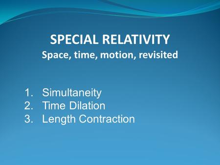 1.Simultaneity 2.Time Dilation 3.Length Contraction SPECIAL RELATIVITY Space, time, motion, revisited.