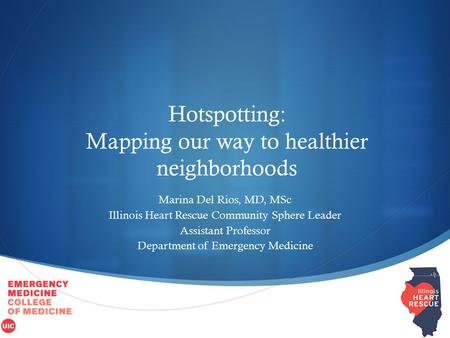  Hotspotting: Mapping our way to healthier neighborhoods Marina Del Rios, MD, MSc Illinois Heart Rescue Community Sphere Leader Assistant Professor Department.