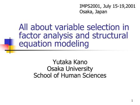 1 All about variable selection in factor analysis and structural equation modeling Yutaka Kano Osaka University School of Human Sciences IMPS2001, July.