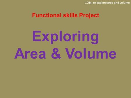 L.Obj: to explore area and volume Functional skills Project Exploring Area & Volume.