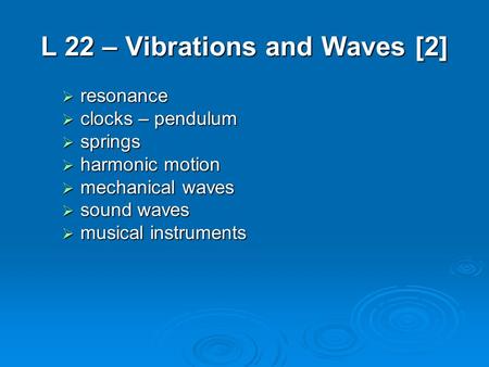 L 22 – Vibrations and Waves [2]  resonance  clocks – pendulum  springs  harmonic motion  mechanical waves  sound waves  musical instruments.