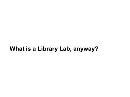 What is a Library Lab, anyway?. Building a Library Lab for Emerging Technology-- No Research Programmers Required Mackenzie