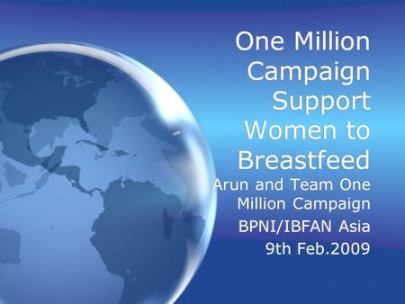 One Million Campaign Support Women to Breastfeed Arun and Team One Million Campaign BPNI/IBFAN Asia 9th Feb.2009 Arun and Team One Million Campaign BPNI/IBFAN.