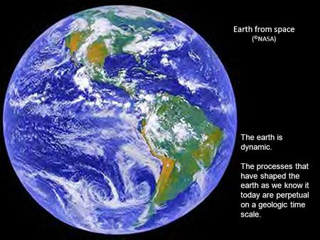 Earth from space ( © NASA) The earth is dynamic. The processes that have shaped the earth as we know it today are perpetual on a geologic time scale.