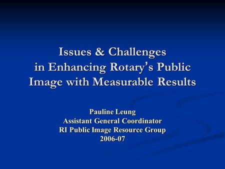 Issues & Challenges in Enhancing Rotary ’ s Public Image with Measurable Results Pauline Leung Assistant General Coordinator RI Public Image Resource Group.