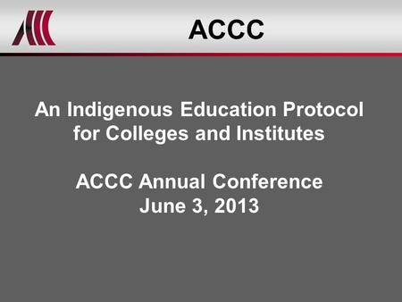 ACCC An Indigenous Education Protocol for Colleges and Institutes ACCC Annual Conference June 3, 2013.