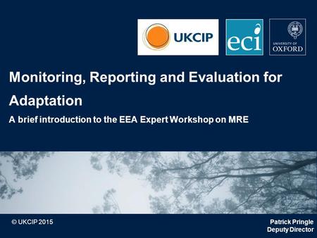 © UKCIP 2015 Monitoring, Reporting and Evaluation for Adaptation A brief introduction to the EEA Expert Workshop on MRE Patrick Pringle Deputy Director.