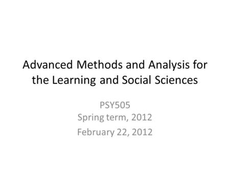 Advanced Methods and Analysis for the Learning and Social Sciences PSY505 Spring term, 2012 February 22, 2012.