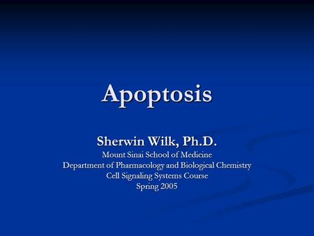 Apoptosis Sherwin Wilk, Ph.D. Mount Sinai School of Medicine Department of Pharmacology and Biological Chemistry Cell Signaling Systems Course Spring 2005.