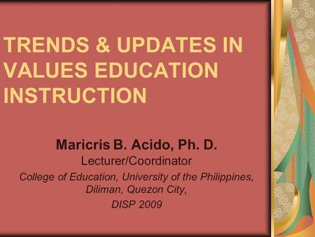 TRENDS & UPDATES IN VALUES EDUCATION INSTRUCTION Maricris B. Acido, Ph. D. Lecturer/Coordinator College of Education, University of the Philippines, Diliman,