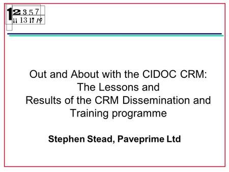 Out and About with the CIDOC CRM: The Lessons and Results of the CRM Dissemination and Training programme Stephen Stead, Paveprime Ltd.