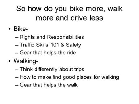 So how do you bike more, walk more and drive less Bike- –Rights and Responsibilities –Traffic Skills 101 & Safety –Gear that helps the ride Walking- –Think.