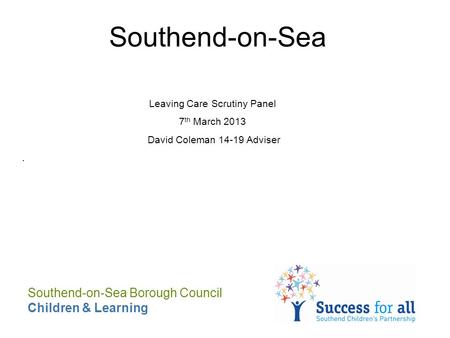 Southend-on-Sea Leaving Care Scrutiny Panel 7 th March 2013 David Coleman 14-19 Adviser. Southend-on-Sea Borough Council Children & Learning.