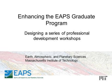 Enhancing the EAPS Graduate Program Designing a series of professional development workshops Earth, Atmospheric, and Planetary Sciences Massachusetts Institute.