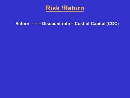 Risk /Return Return = r = Discount rate = Cost of Capital (COC)