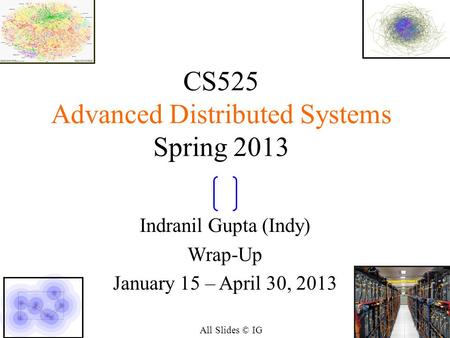 11 CS525 Advanced Distributed Systems Spring 2013 Indranil Gupta (Indy) Wrap-Up January 15 – April 30, 2013 All Slides © IG.