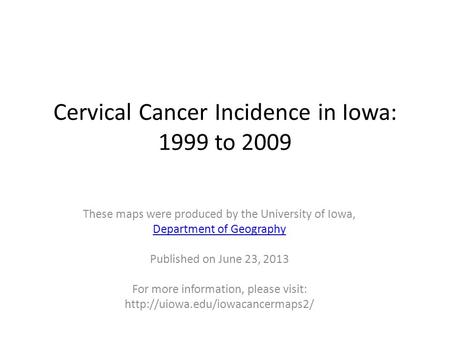 Cervical Cancer Incidence in Iowa: 1999 to 2009 These maps were produced by the University of Iowa, Department of Geography Published on June 23, 2013.