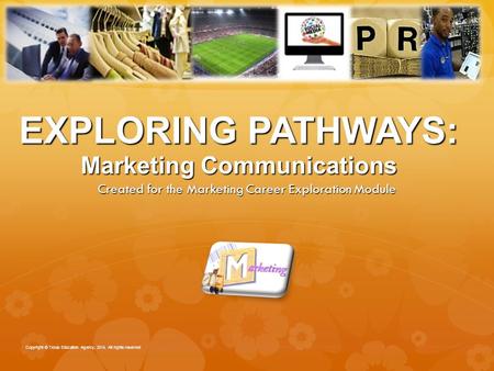 EXPLORING PATHWAYS: Marketing Communications Created for the Marketing Career Exploration Module Copyright © Texas Education Agency, 2014. All rights reserved.