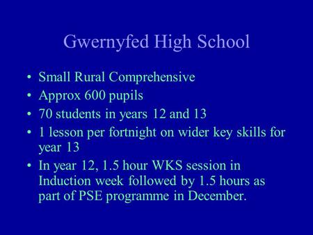 Gwernyfed High School Small Rural Comprehensive Approx 600 pupils 70 students in years 12 and 13 1 lesson per fortnight on wider key skills for year 13.